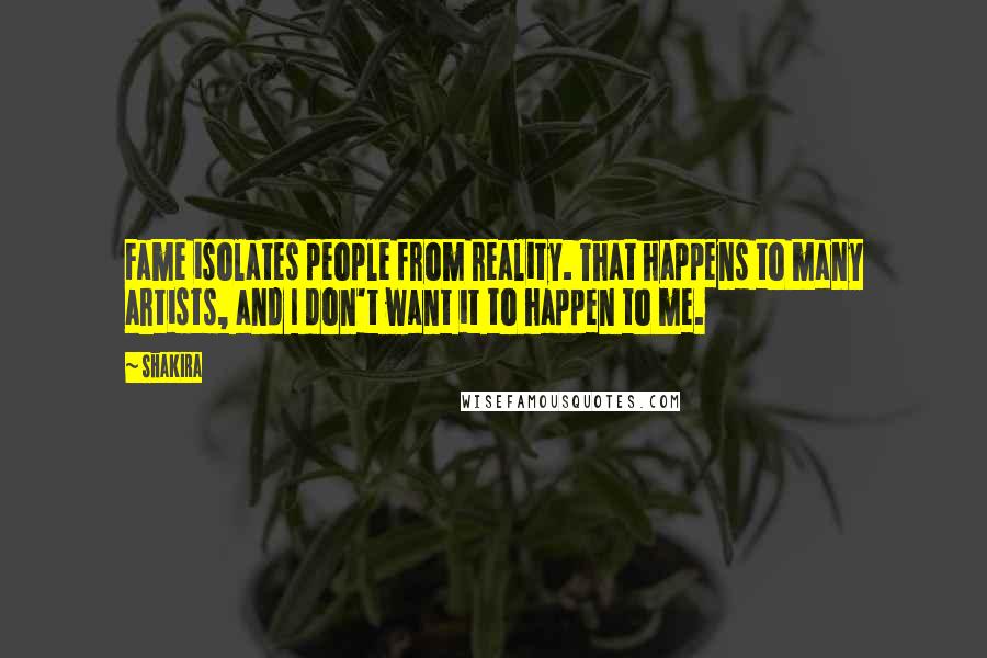 Shakira Quotes: Fame isolates people from reality. That happens to many artists, and I don't want it to happen to me.