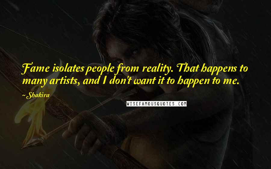 Shakira Quotes: Fame isolates people from reality. That happens to many artists, and I don't want it to happen to me.