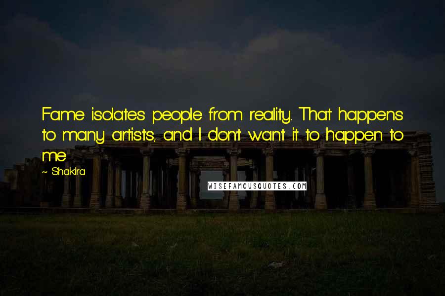 Shakira Quotes: Fame isolates people from reality. That happens to many artists, and I don't want it to happen to me.