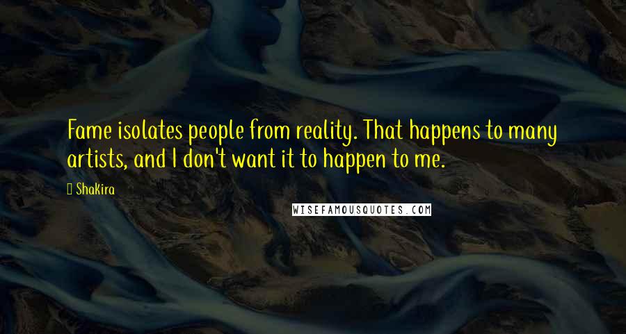 Shakira Quotes: Fame isolates people from reality. That happens to many artists, and I don't want it to happen to me.