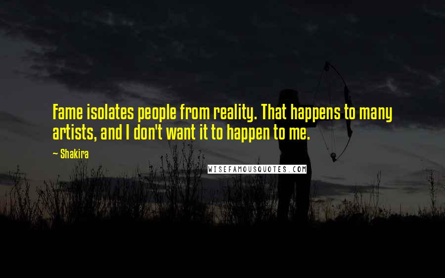 Shakira Quotes: Fame isolates people from reality. That happens to many artists, and I don't want it to happen to me.
