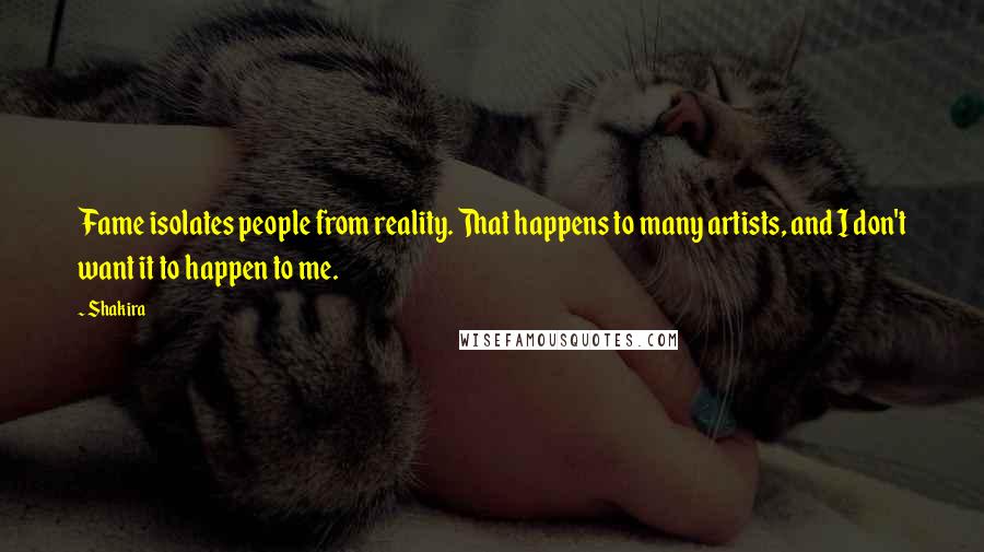 Shakira Quotes: Fame isolates people from reality. That happens to many artists, and I don't want it to happen to me.