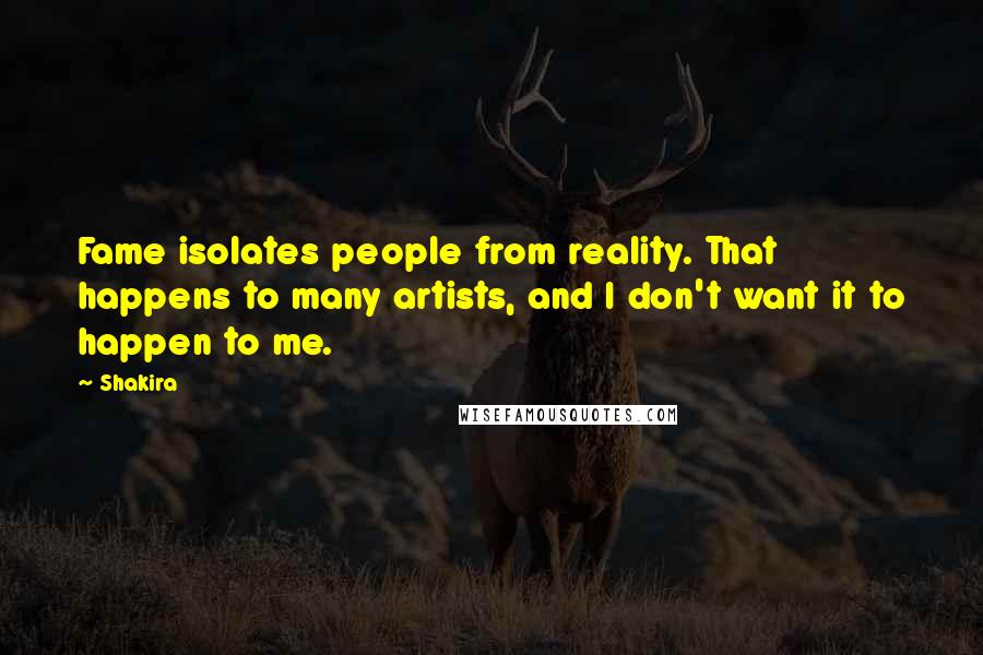 Shakira Quotes: Fame isolates people from reality. That happens to many artists, and I don't want it to happen to me.