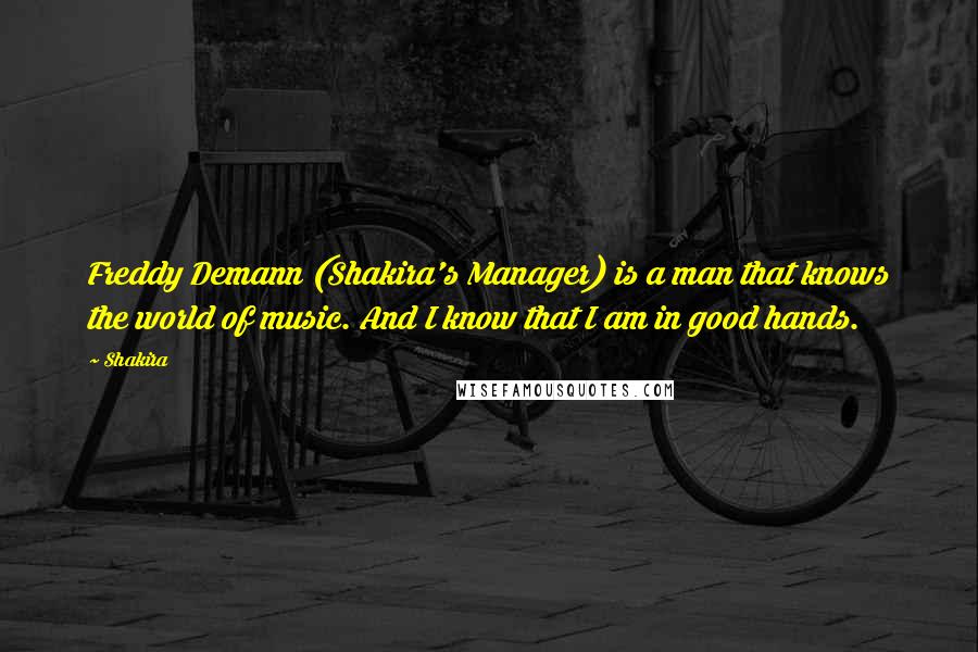 Shakira Quotes: Freddy Demann (Shakira's Manager) is a man that knows the world of music. And I know that I am in good hands.