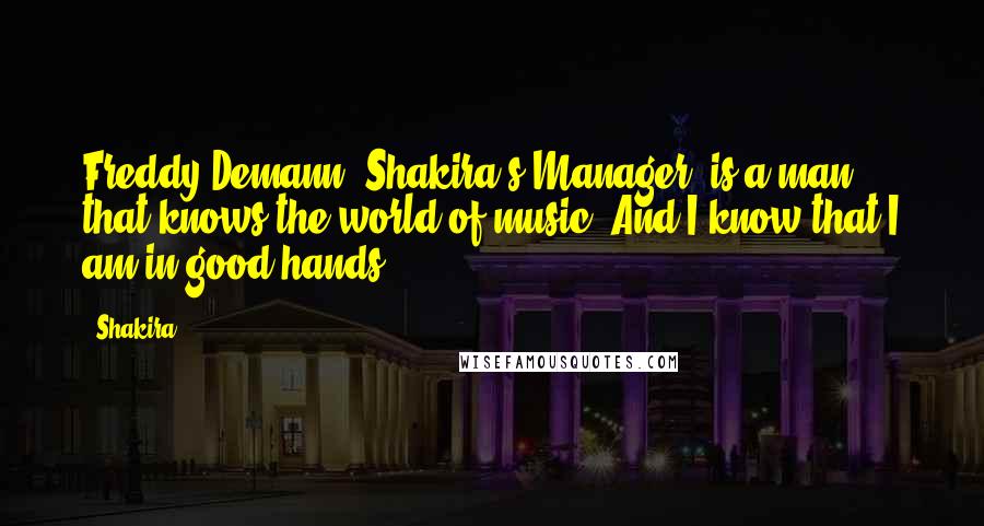 Shakira Quotes: Freddy Demann (Shakira's Manager) is a man that knows the world of music. And I know that I am in good hands.