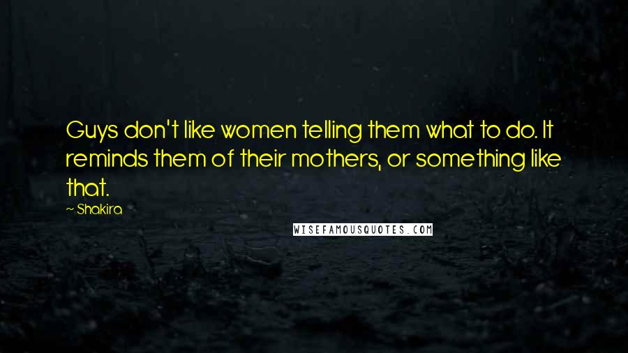 Shakira Quotes: Guys don't like women telling them what to do. It reminds them of their mothers, or something like that.