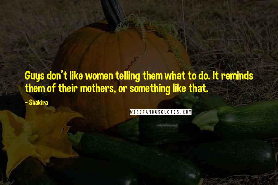 Shakira Quotes: Guys don't like women telling them what to do. It reminds them of their mothers, or something like that.