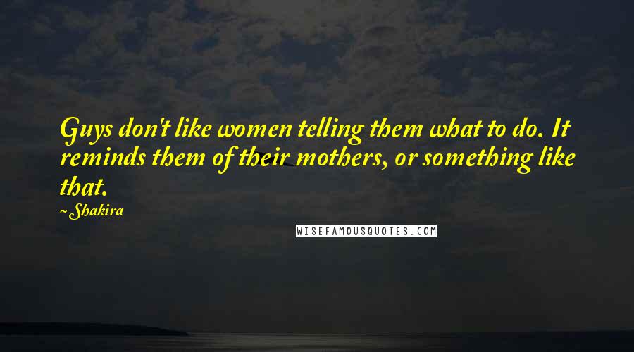 Shakira Quotes: Guys don't like women telling them what to do. It reminds them of their mothers, or something like that.