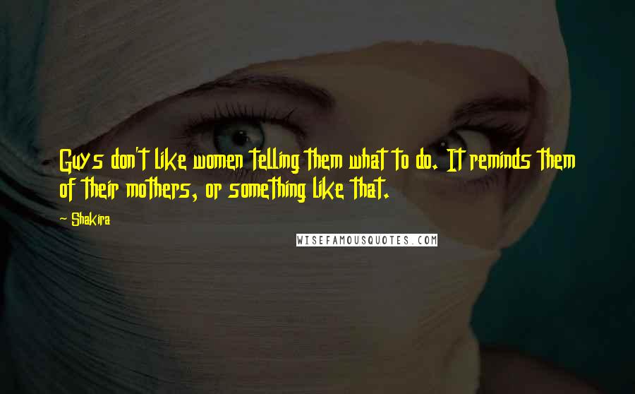 Shakira Quotes: Guys don't like women telling them what to do. It reminds them of their mothers, or something like that.