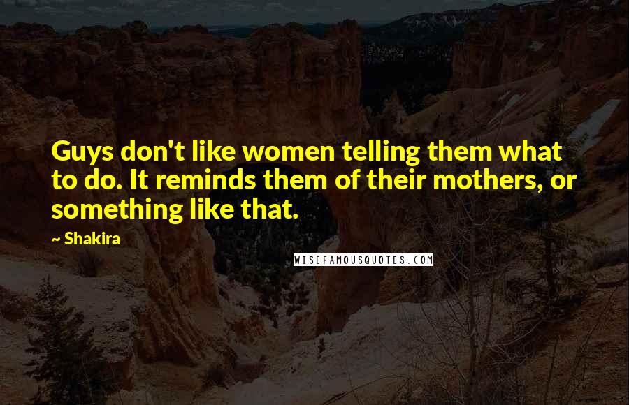 Shakira Quotes: Guys don't like women telling them what to do. It reminds them of their mothers, or something like that.