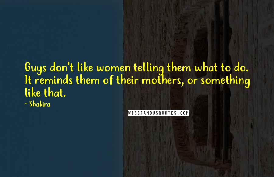 Shakira Quotes: Guys don't like women telling them what to do. It reminds them of their mothers, or something like that.