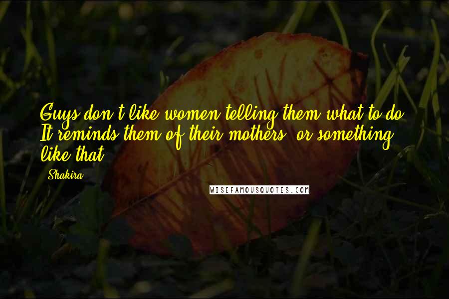 Shakira Quotes: Guys don't like women telling them what to do. It reminds them of their mothers, or something like that.