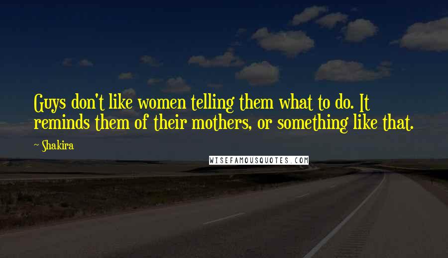 Shakira Quotes: Guys don't like women telling them what to do. It reminds them of their mothers, or something like that.