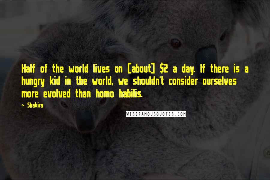 Shakira Quotes: Half of the world lives on [about] $2 a day. If there is a hungry kid in the world, we shouldn't consider ourselves more evolved than homo habilis.