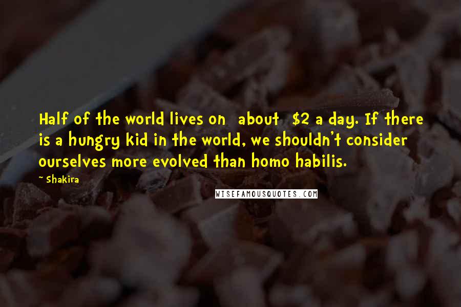 Shakira Quotes: Half of the world lives on [about] $2 a day. If there is a hungry kid in the world, we shouldn't consider ourselves more evolved than homo habilis.