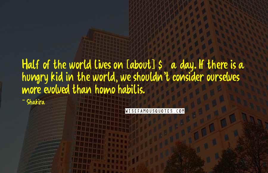 Shakira Quotes: Half of the world lives on [about] $2 a day. If there is a hungry kid in the world, we shouldn't consider ourselves more evolved than homo habilis.