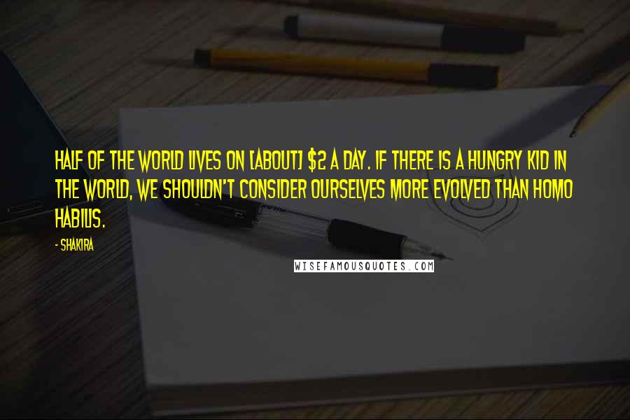 Shakira Quotes: Half of the world lives on [about] $2 a day. If there is a hungry kid in the world, we shouldn't consider ourselves more evolved than homo habilis.