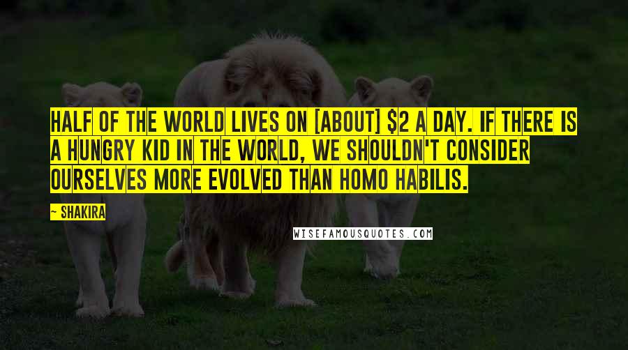 Shakira Quotes: Half of the world lives on [about] $2 a day. If there is a hungry kid in the world, we shouldn't consider ourselves more evolved than homo habilis.