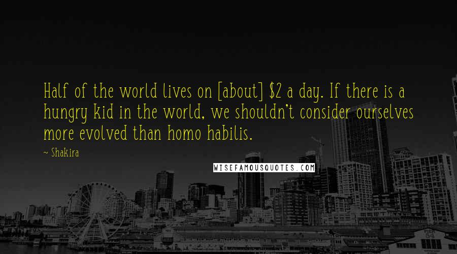 Shakira Quotes: Half of the world lives on [about] $2 a day. If there is a hungry kid in the world, we shouldn't consider ourselves more evolved than homo habilis.