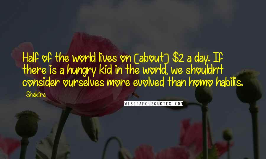 Shakira Quotes: Half of the world lives on [about] $2 a day. If there is a hungry kid in the world, we shouldn't consider ourselves more evolved than homo habilis.
