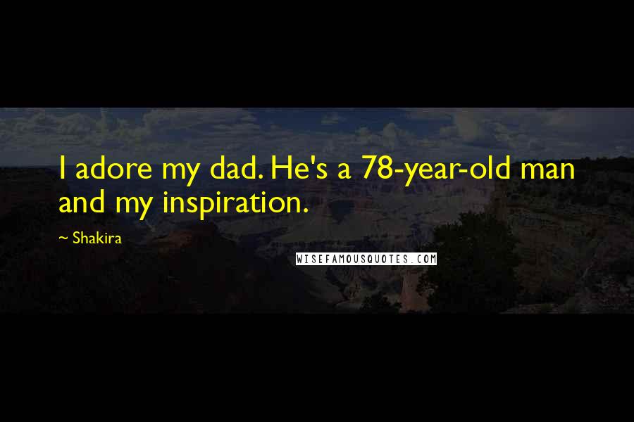 Shakira Quotes: I adore my dad. He's a 78-year-old man and my inspiration.