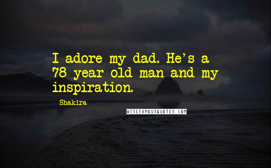 Shakira Quotes: I adore my dad. He's a 78-year-old man and my inspiration.