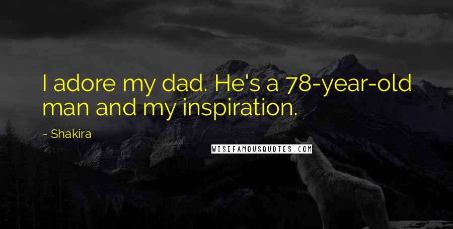 Shakira Quotes: I adore my dad. He's a 78-year-old man and my inspiration.