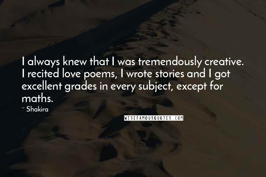 Shakira Quotes: I always knew that I was tremendously creative. I recited love poems, I wrote stories and I got excellent grades in every subject, except for maths.