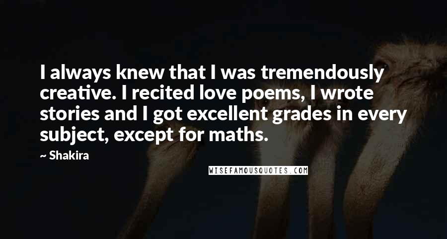Shakira Quotes: I always knew that I was tremendously creative. I recited love poems, I wrote stories and I got excellent grades in every subject, except for maths.