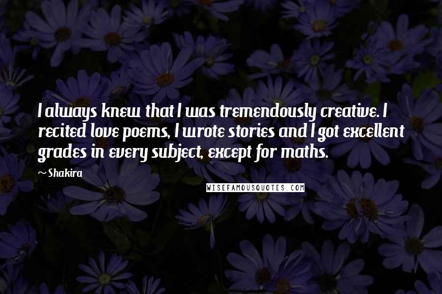 Shakira Quotes: I always knew that I was tremendously creative. I recited love poems, I wrote stories and I got excellent grades in every subject, except for maths.