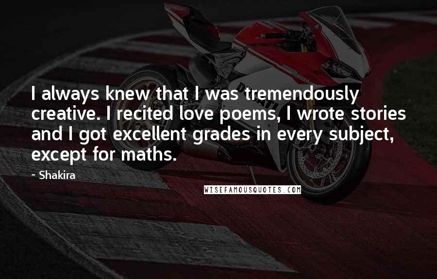 Shakira Quotes: I always knew that I was tremendously creative. I recited love poems, I wrote stories and I got excellent grades in every subject, except for maths.