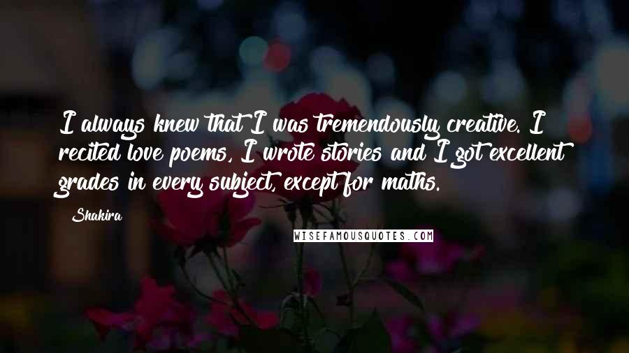 Shakira Quotes: I always knew that I was tremendously creative. I recited love poems, I wrote stories and I got excellent grades in every subject, except for maths.