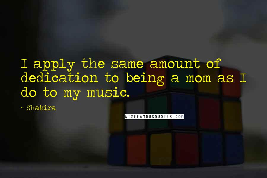 Shakira Quotes: I apply the same amount of dedication to being a mom as I do to my music.