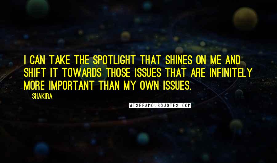 Shakira Quotes: I can take the spotlight that shines on me and shift it towards those issues that are infinitely more important than my own issues.