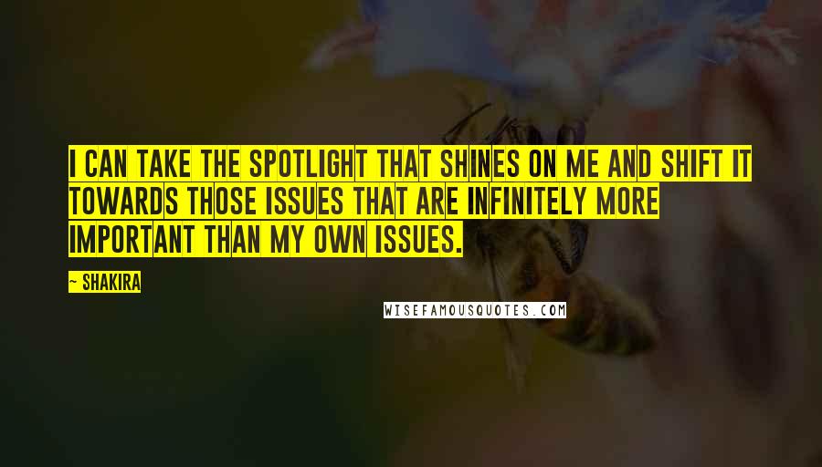Shakira Quotes: I can take the spotlight that shines on me and shift it towards those issues that are infinitely more important than my own issues.