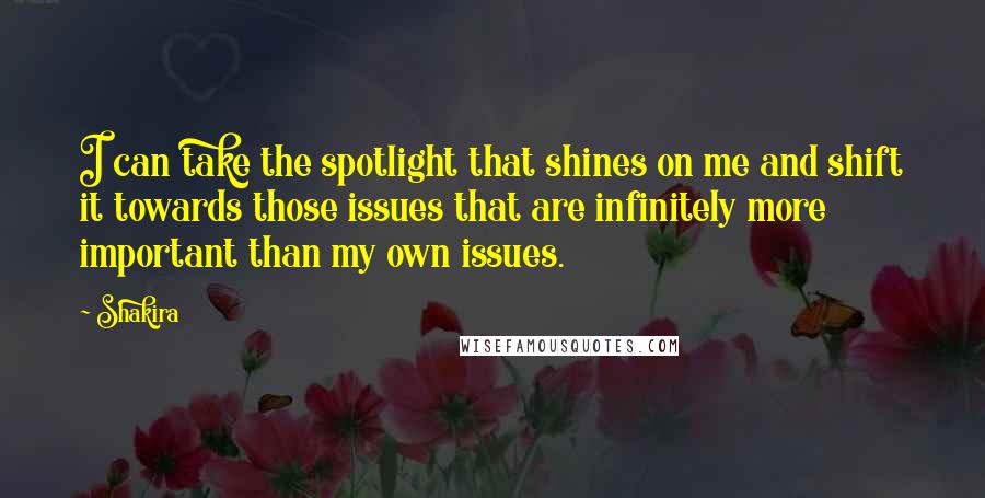 Shakira Quotes: I can take the spotlight that shines on me and shift it towards those issues that are infinitely more important than my own issues.