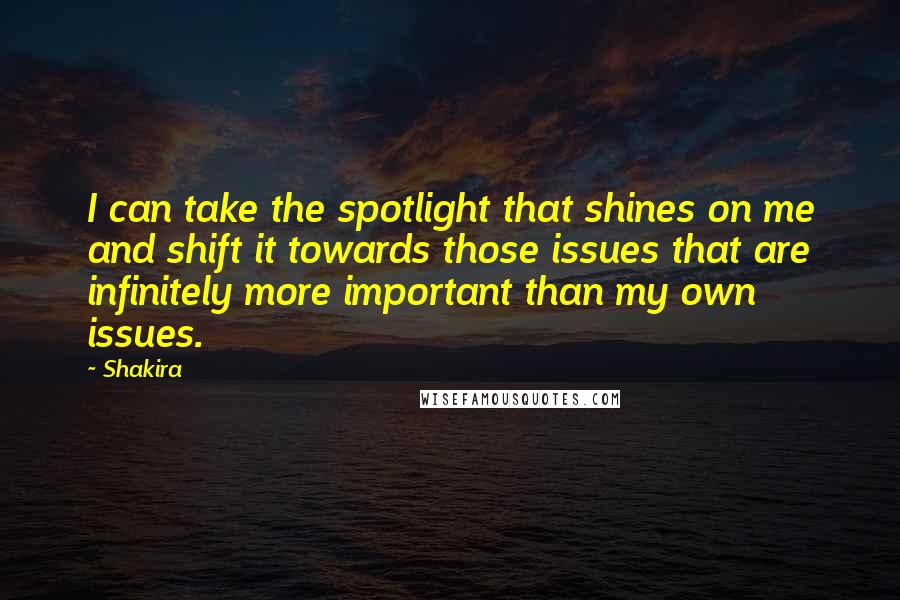 Shakira Quotes: I can take the spotlight that shines on me and shift it towards those issues that are infinitely more important than my own issues.