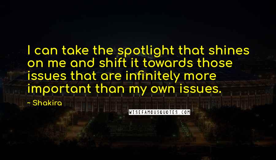 Shakira Quotes: I can take the spotlight that shines on me and shift it towards those issues that are infinitely more important than my own issues.