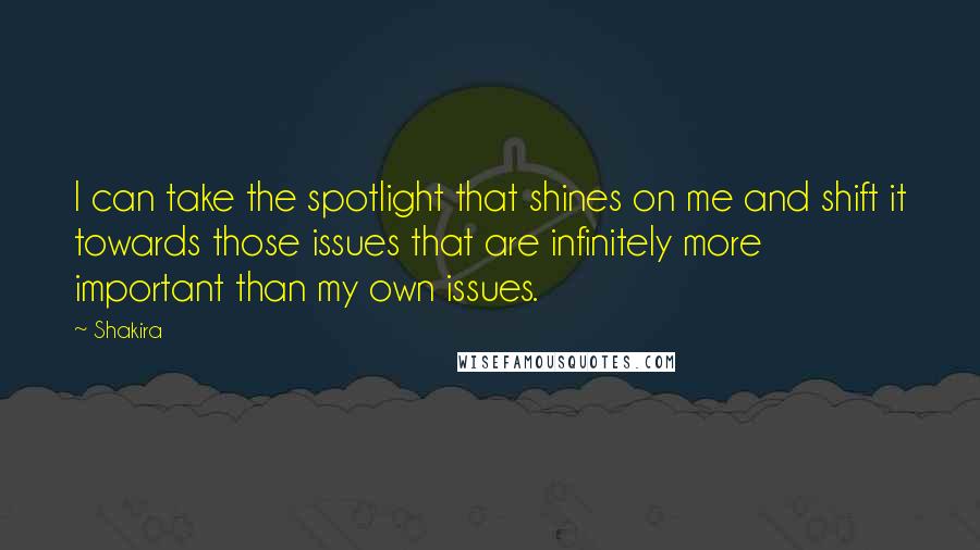 Shakira Quotes: I can take the spotlight that shines on me and shift it towards those issues that are infinitely more important than my own issues.