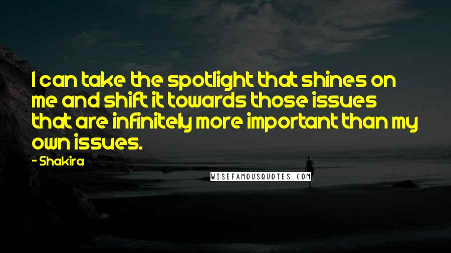 Shakira Quotes: I can take the spotlight that shines on me and shift it towards those issues that are infinitely more important than my own issues.