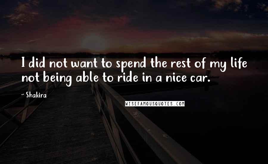 Shakira Quotes: I did not want to spend the rest of my life not being able to ride in a nice car.