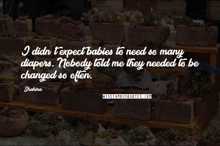 Shakira Quotes: I didn't expect babies to need so many diapers. Nobody told me they needed to be changed so often.