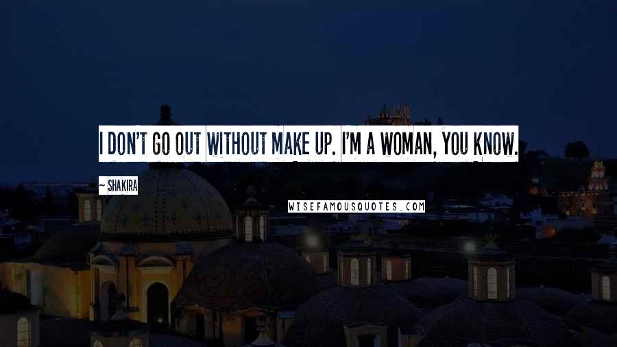 Shakira Quotes: I don't go out without make up. I'm a woman, you know.