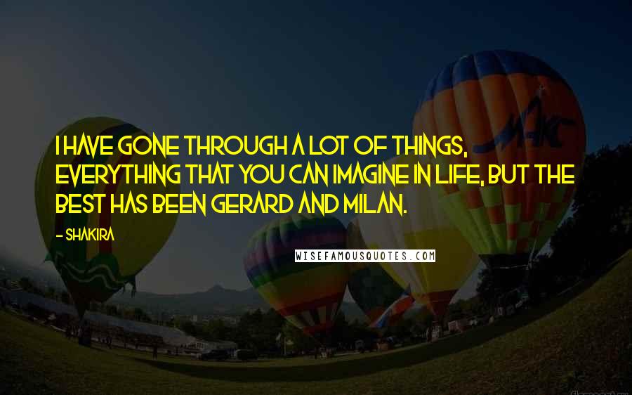 Shakira Quotes: I have gone through a lot of things, everything that you can imagine in life, but the best has been Gerard and Milan.
