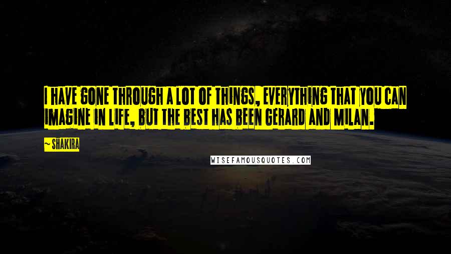 Shakira Quotes: I have gone through a lot of things, everything that you can imagine in life, but the best has been Gerard and Milan.