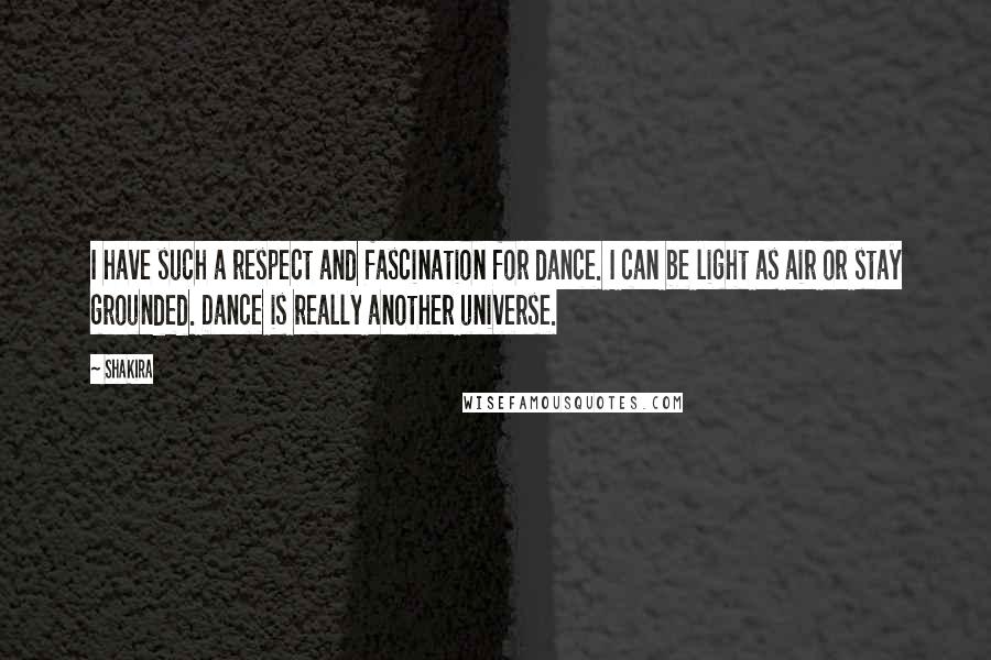 Shakira Quotes: I have such a respect and fascination for dance. I can be light as air or stay grounded. Dance is really another universe.