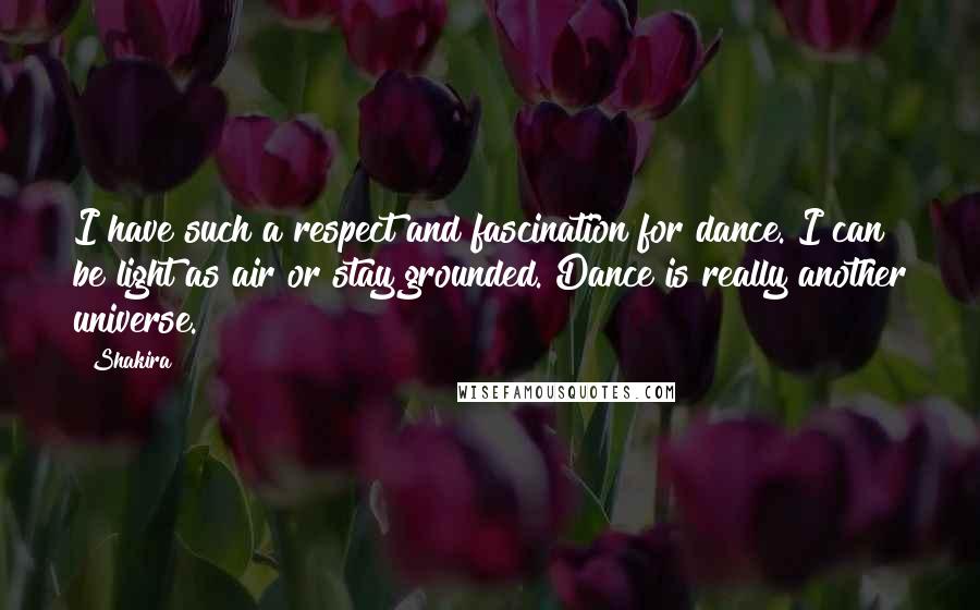 Shakira Quotes: I have such a respect and fascination for dance. I can be light as air or stay grounded. Dance is really another universe.