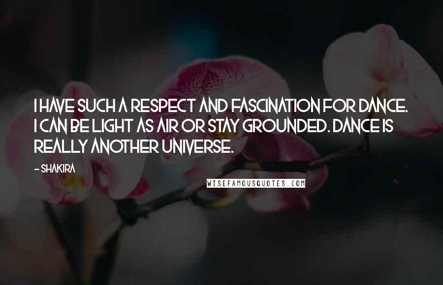 Shakira Quotes: I have such a respect and fascination for dance. I can be light as air or stay grounded. Dance is really another universe.