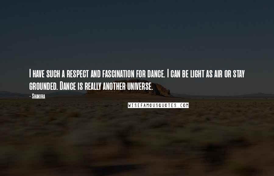 Shakira Quotes: I have such a respect and fascination for dance. I can be light as air or stay grounded. Dance is really another universe.