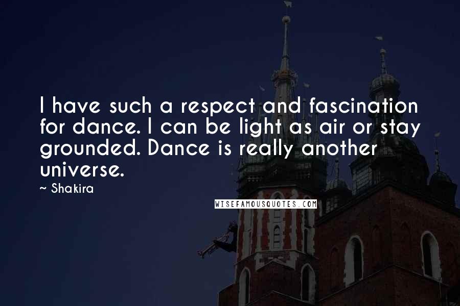 Shakira Quotes: I have such a respect and fascination for dance. I can be light as air or stay grounded. Dance is really another universe.